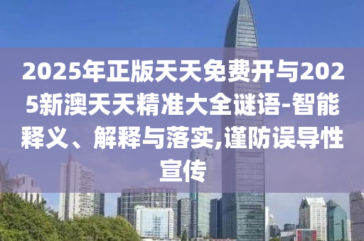 2025年正版天天免费开与2025新澳天天精准大全谜语-智能释义、解释与落实,谨防误导性宣传