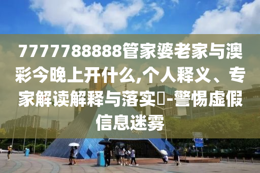 7777788888管家婆老家与澳彩今晚上开什么,个人释义、专家解读解释与落实​-警惕虚假信息迷雾