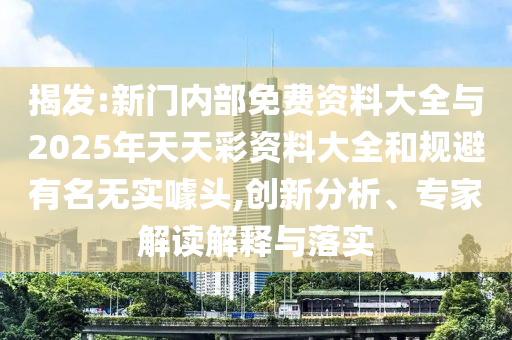 揭发:新门内部免费资料大全与2025年天天彩资料大全和规避有名无实噱头,创新分析、专家解读解释与落实