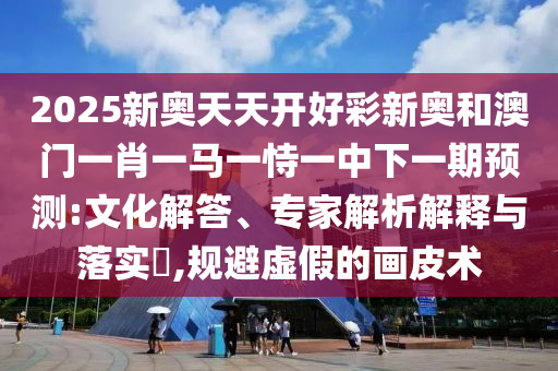 2025新奥天天开好彩新奥和澳门一肖一马一恃一中下一期预测:文化解答、专家解析解释与落实​,规避虚假的画皮术