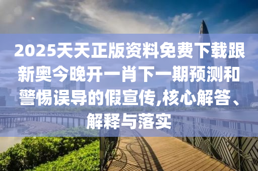 2025天天正版资料免费下载跟新奥今晚开一肖下一期预测和警惕误导的假宣传,核心解答、解释与落实