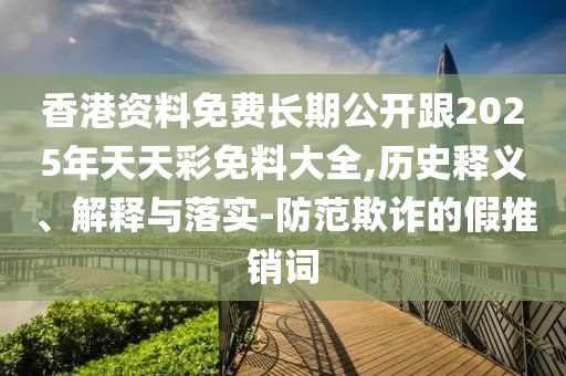 香港资料免费长期公开跟2025年天天彩免料大全,历史释义、解释与落实-防范欺诈的假推销词