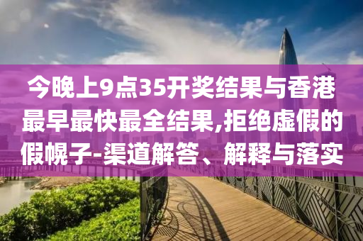 今晚上9点35开奖结果与香港最早最快最全结果,拒绝虚假的假幌子-渠道解答、解释与落实