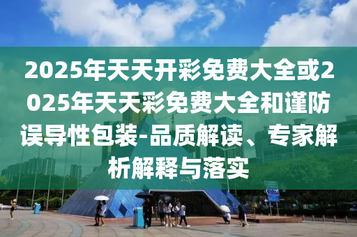 2025年天天开彩免费大全或2025年天天彩免费大全和谨防误导性包装-品质解读、专家解析解释与落实