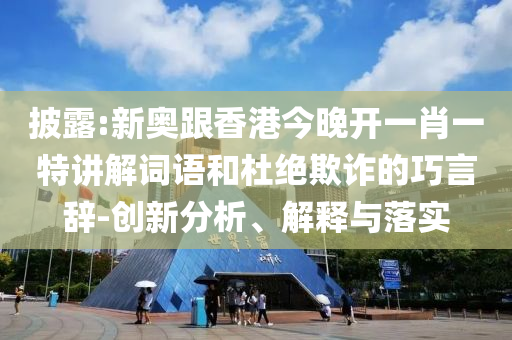 披露:新奥跟香港今晚开一肖一特讲解词语和杜绝欺诈的巧言辞-创新分析、解释与落实
