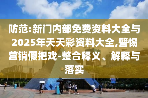 防范:新门内部免费资料大全与2025年天天彩资料大全,警惕营销假把戏-整合释义、解释与落实