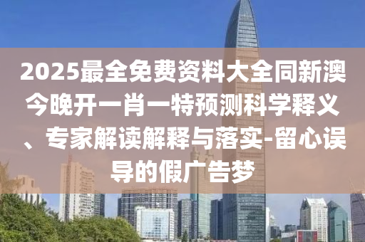 2025最全免费资料大全同新澳今晚开一肖一特预测科学释义、专家解读解释与落实-留心误导的假广告梦