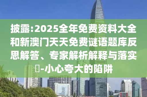 披露:2025全年免费资料大全和新澳门天天免费谜语题库反思解答、专家解析解释与落实​-小心夸大的陷阱