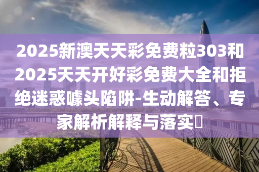 2025新澳天天彩免费粒303和2025天天开好彩免费大全和拒绝迷惑噱头陷阱-生动解答、专家解析解释与落实​