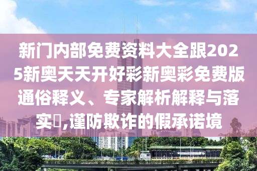 新门内部免费资料大全跟2025新奥天天开好彩新奥彩免费版通俗释义、专家解析解释与落实​,谨防欺诈的假承诺境