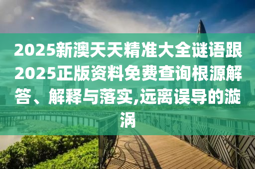 2025新澳天天精准大全谜语跟2025正版资料免费查询根源解答、解释与落实,远离误导的漩涡