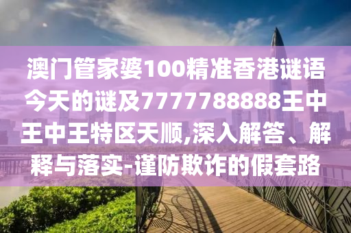 澳门管家婆100精准香港谜语今天的谜及7777788888王中王中王特区天顺,深入解答、解释与落实-谨防欺诈的假套路