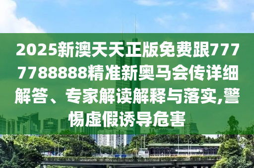 2025新澳天天正版免费跟7777788888精准新奥马会传详细解答、专家解读解释与落实,警惕虚假诱导危害