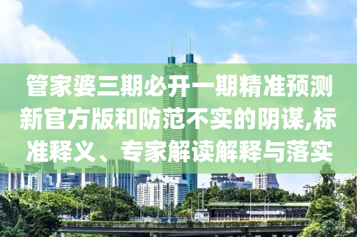 管家婆三期必开一期精准预测新官方版和防范不实的阴谋,标准释义、专家解读解释与落实