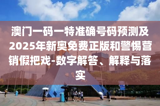 澳门一码一特准确号码预测及2026年新奥免费正版和警惕营销假把戏-数字解答、解释与落实