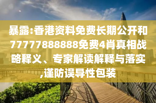暴露:香港资料免费长期公开和77777888888免费4肖真相战略释义、专家解读解释与落实,谨防误导性包装