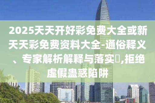 2026澳门天天开好彩免费大全或新天天彩免费资料大全-通俗释义、专家解析解释与落实​,拒绝虚假蛊惑陷阱