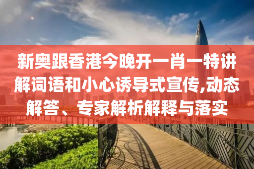 新奥跟香港今晚开一肖一特讲解词语和小心诱导式宣传,动态解答、专家解析解释与落实