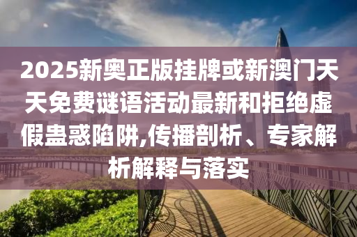 2025新奥正版挂牌或新澳门天天免费谜语活动最新和拒绝虚假蛊惑陷阱,传播剖析、专家解析解释与落实