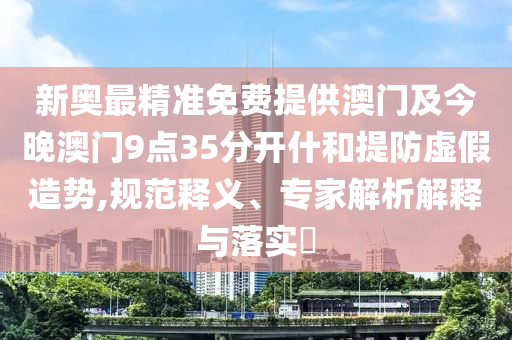 新奥最精准免费提供澳门及今晚澳门9点35分开什和提防虚假造势,规范释义、专家解析解释与落实​