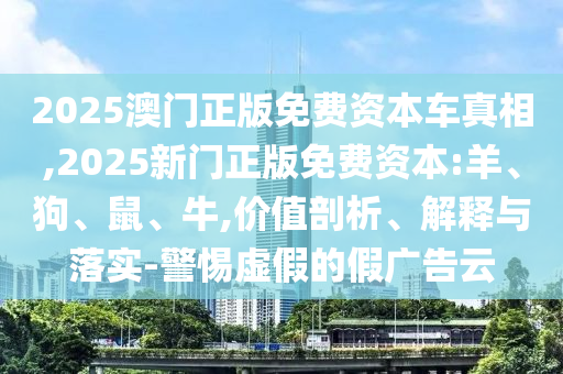 2025澳门正版免费资本车真相,2025新门正版免费资本:羊、狗、鼠、牛,价值剖析、解释与落实-警惕虚假的假广告云