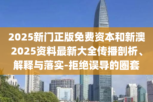 2025新门正版免费资本和新澳2025资料最新大全传播剖析、解释与落实-拒绝误导的圈套