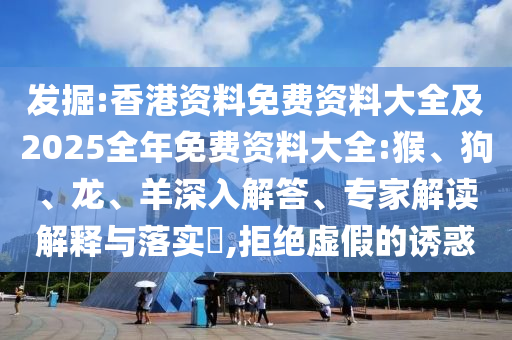 发掘:香港资料免费资料大全及2025全年免费资料大全:猴、狗、龙、羊深入解答、专家解读解释与落实​,拒绝虚假的诱惑