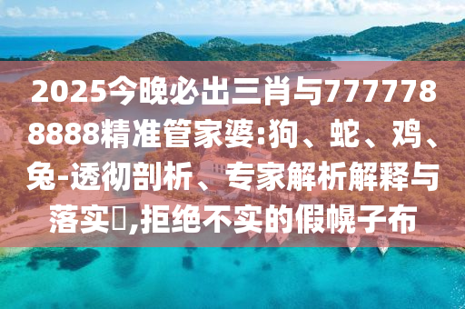2025今晚必出三肖与7777788888精准管家婆:狗、蛇、鸡、兔-透彻剖析、专家解析解释与落实​,拒绝不实的假幌子布