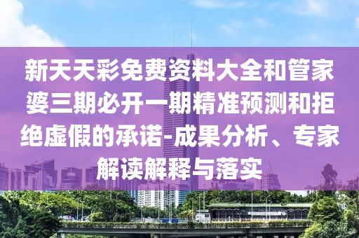 新天天彩免费资料大全和管家婆三期必开一期精准预测和拒绝虚假的承诺-成果分析、专家解读解释与落实