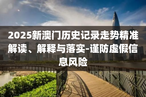 2025新澳门历史记录走势精准解读、解释与落实-谨防虚假信息风险