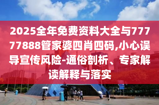2025全年免费资料大全与77777888管家婆四肖四码,小心误导宣传风险-通俗剖析、专家解读解释与落实