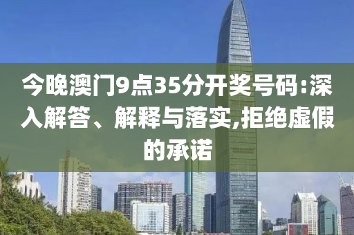 今晚澳门9点35分开奖号码:深入解答、解释与落实,拒绝虚假的承诺
