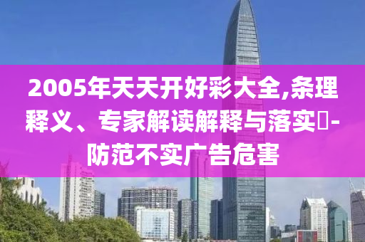 2005年天天开好彩大全,条理释义、专家解读解释与落实​-防范不实广告危害