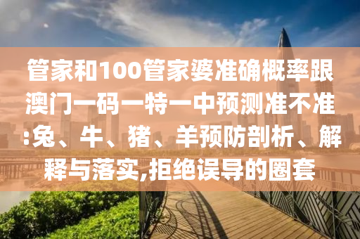管家和100管家婆准确概率跟澳门一码一特一中预测准不准:兔、牛、猪、羊预防剖析、解释与落实,拒绝误导的圈套