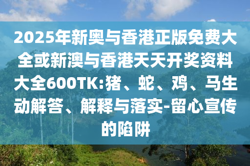 2025年新奥与香港正版免费大全或新澳与香港天天开奖资料大全600TK:猪、蛇、鸡、马生动解答、解释与落实-留心宣传的陷阱