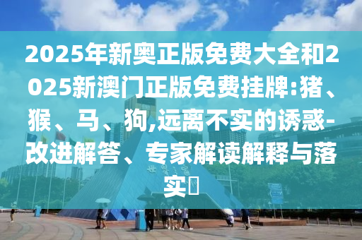 2025年新奥正版免费大全和2025新澳门正版免费挂牌:猪、猴、马、狗,远离不实的诱惑-改进解答、专家解读解释与落实​
