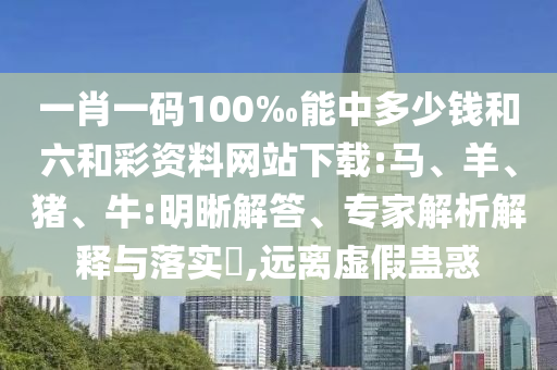 一肖一码100‰能中多少钱和六和彩资料网站下载:马、羊、猪、牛:明晰解答、专家解析解释与落实​,远离虚假蛊惑
