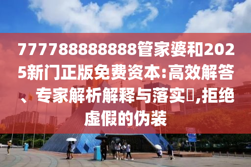 777788888888管家婆和2025新门正版免费资本:高效解答、专家解析解释与落实​,拒绝虚假的伪装