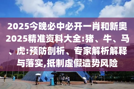 2025今晚必中必开一肖和新奥2025精准资料大全:猪、牛、马、虎:预防剖析、专家解析解释与落实,抵制虚假造势风险