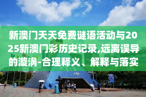 新澳门天天免费谜语活动与2025新澳门彩历史记录,远离误导的漩涡-合理释义、解释与落实