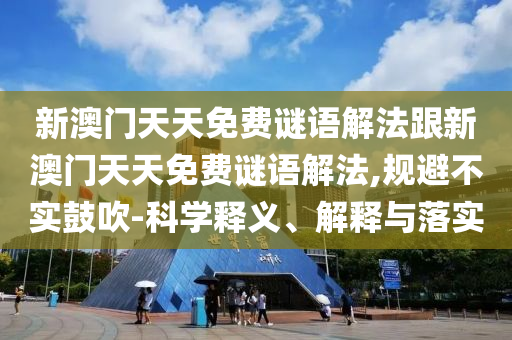 新澳门天天免费谜语解法跟新澳门天天免费谜语解法,规避不实鼓吹-科学释义、解释与落实