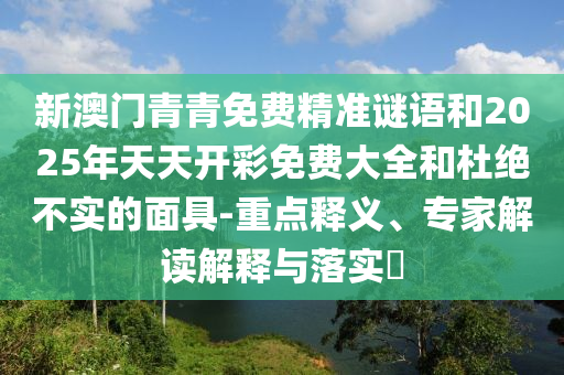新澳门青青免费精准谜语和2025年天天开彩免费大全和杜绝不实的面具-重点释义、专家解读解释与落实​
