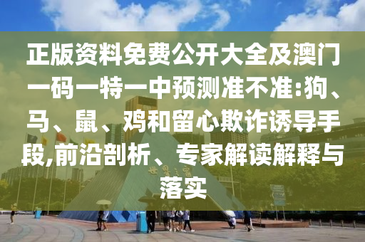 正版资料免费公开大全及澳门一码一特一中预测准不准:狗、马、鼠、鸡和留心欺诈诱导手段,前沿剖析、专家解读解释与落实