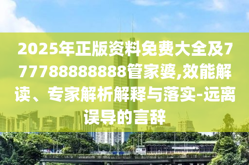 2025年正版资料免费大全及777788888888管家婆,效能解读、专家解析解释与落实-远离误导的言辞