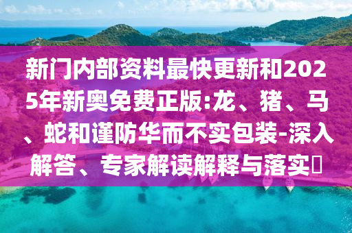 新门内部资料最快更新和2025年新奥免费正版:龙、猪、马、蛇和谨防华而不实包装-深入解答、专家解读解释与落实​