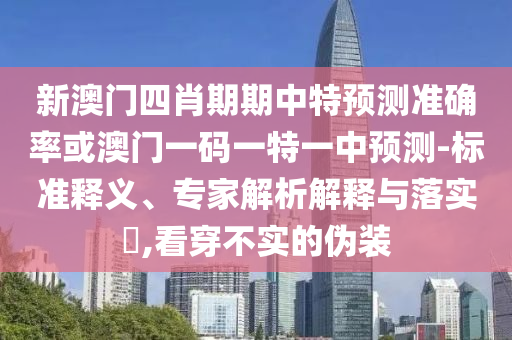 新澳门四肖期期中特预测准确率或澳门一码一特一中预测-标准释义、专家解析解释与落实​,看穿不实的伪装