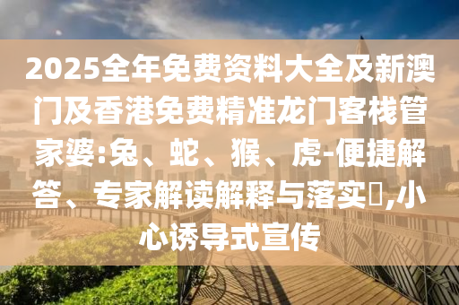 2025全年免费资料大全及新澳门及香港免费精准龙门客栈管家婆:兔、蛇、猴、虎-便捷解答、专家解读解释与落实​,小心诱导式宣传