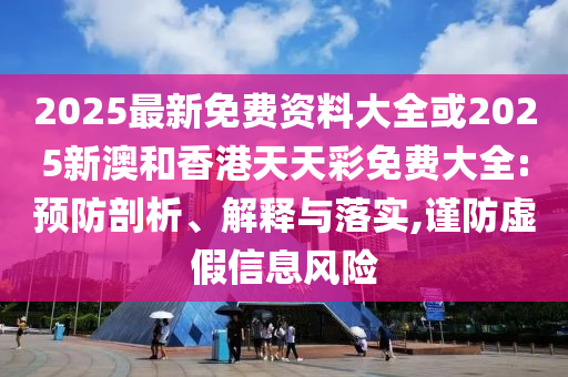 2025最新免费资料大全或2025新澳和香港天天彩免费大全:预防剖析、解释与落实,谨防虚假信息风险