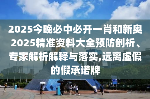 2025今晚必中必开一肖和新奥2025精准资料大全预防剖析、专家解析解释与落实,远离虚假的假承诺牌