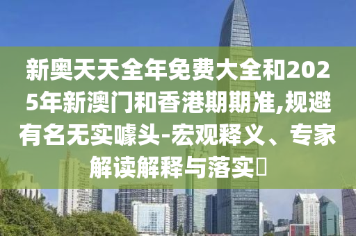 新奥天天全年免费大全和2025年新澳门和香港期期准,规避有名无实噱头-宏观释义、专家解读解释与落实​